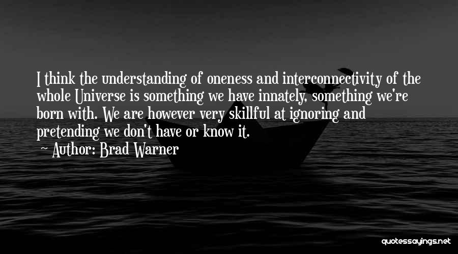 Brad Warner Quotes: I Think The Understanding Of Oneness And Interconnectivity Of The Whole Universe Is Something We Have Innately, Something We're Born