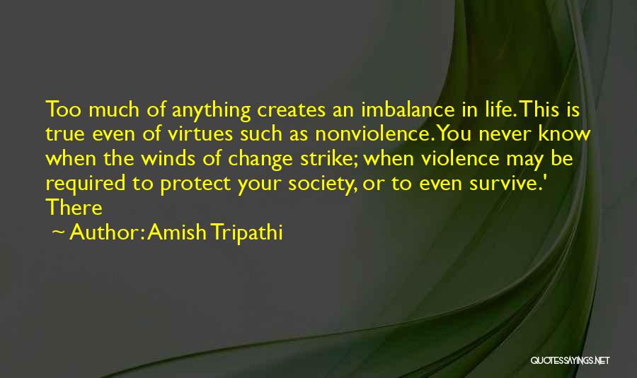 Amish Tripathi Quotes: Too Much Of Anything Creates An Imbalance In Life. This Is True Even Of Virtues Such As Nonviolence. You Never