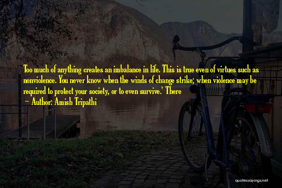 Amish Tripathi Quotes: Too Much Of Anything Creates An Imbalance In Life. This Is True Even Of Virtues Such As Nonviolence. You Never