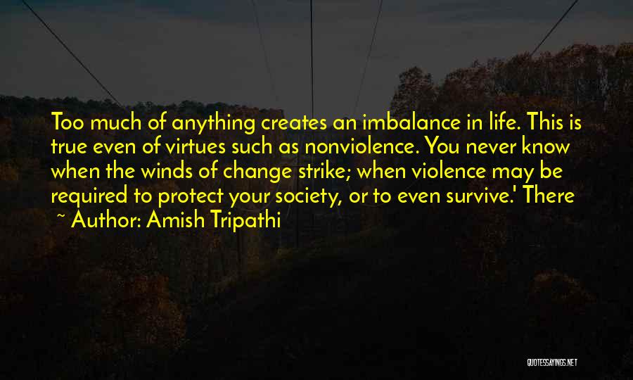 Amish Tripathi Quotes: Too Much Of Anything Creates An Imbalance In Life. This Is True Even Of Virtues Such As Nonviolence. You Never