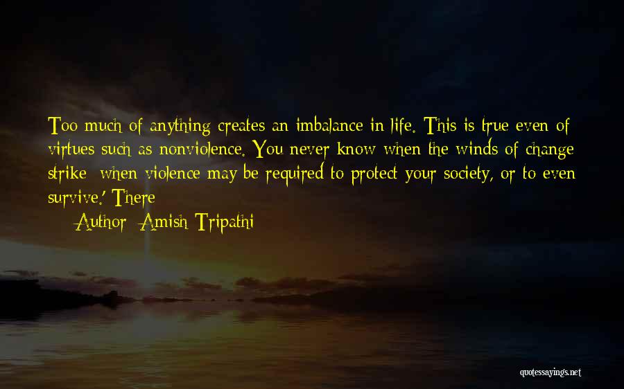 Amish Tripathi Quotes: Too Much Of Anything Creates An Imbalance In Life. This Is True Even Of Virtues Such As Nonviolence. You Never