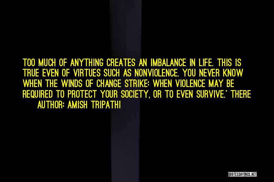 Amish Tripathi Quotes: Too Much Of Anything Creates An Imbalance In Life. This Is True Even Of Virtues Such As Nonviolence. You Never