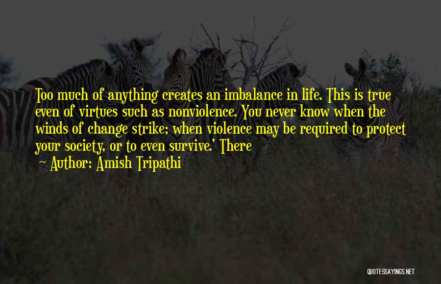 Amish Tripathi Quotes: Too Much Of Anything Creates An Imbalance In Life. This Is True Even Of Virtues Such As Nonviolence. You Never