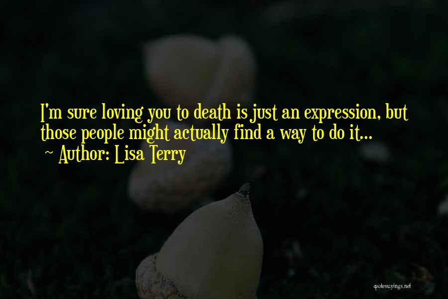 Lisa Terry Quotes: I'm Sure Loving You To Death Is Just An Expression, But Those People Might Actually Find A Way To Do