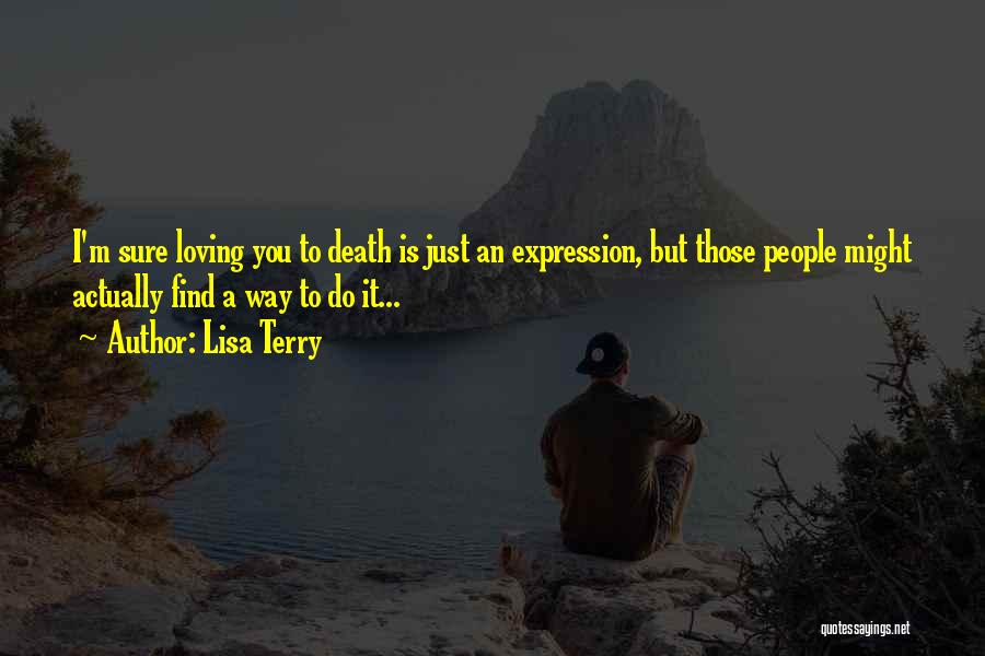 Lisa Terry Quotes: I'm Sure Loving You To Death Is Just An Expression, But Those People Might Actually Find A Way To Do