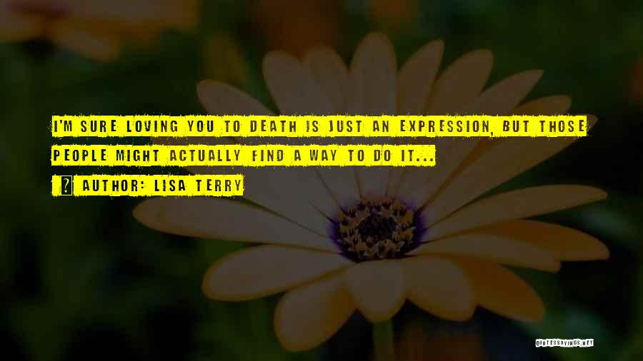 Lisa Terry Quotes: I'm Sure Loving You To Death Is Just An Expression, But Those People Might Actually Find A Way To Do