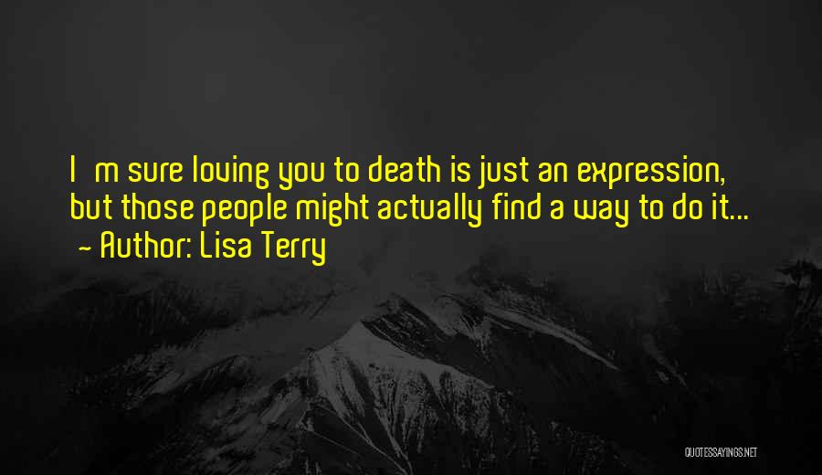 Lisa Terry Quotes: I'm Sure Loving You To Death Is Just An Expression, But Those People Might Actually Find A Way To Do