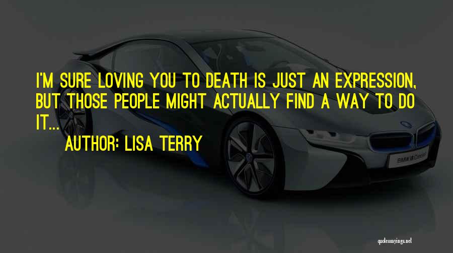 Lisa Terry Quotes: I'm Sure Loving You To Death Is Just An Expression, But Those People Might Actually Find A Way To Do