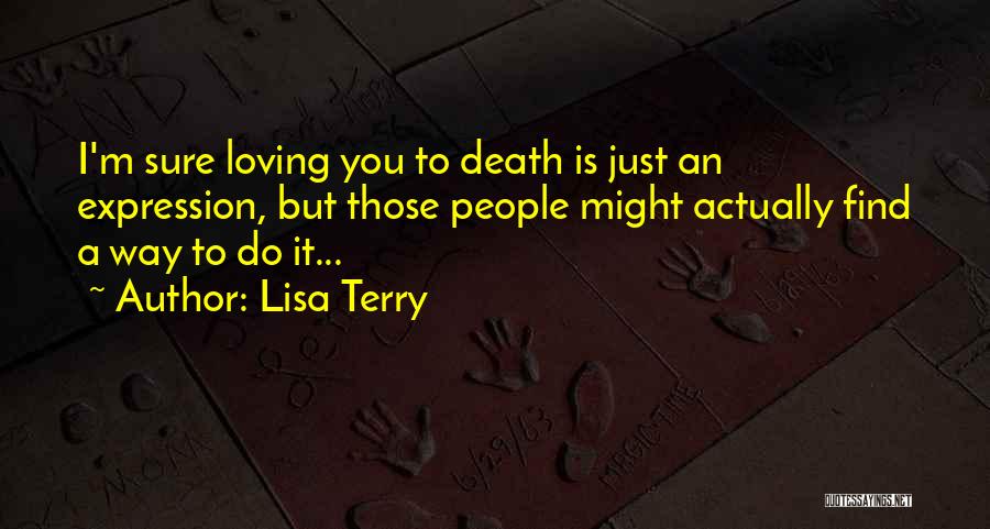 Lisa Terry Quotes: I'm Sure Loving You To Death Is Just An Expression, But Those People Might Actually Find A Way To Do