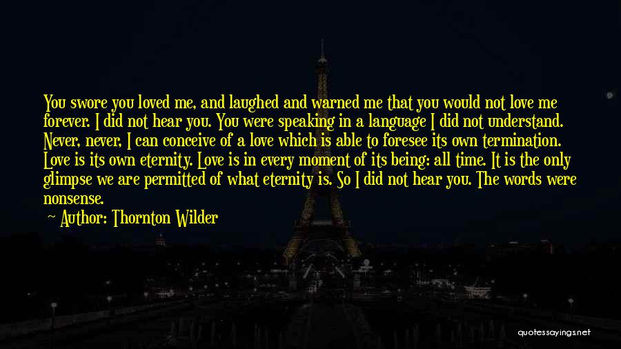 Thornton Wilder Quotes: You Swore You Loved Me, And Laughed And Warned Me That You Would Not Love Me Forever. I Did Not