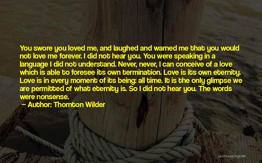 Thornton Wilder Quotes: You Swore You Loved Me, And Laughed And Warned Me That You Would Not Love Me Forever. I Did Not