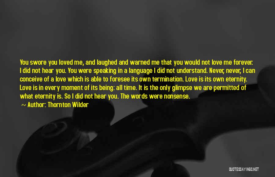 Thornton Wilder Quotes: You Swore You Loved Me, And Laughed And Warned Me That You Would Not Love Me Forever. I Did Not