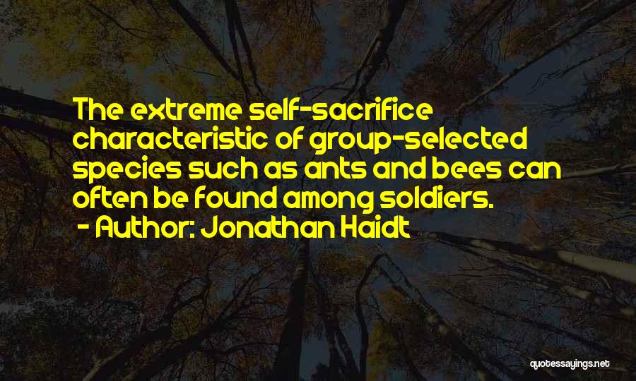 Jonathan Haidt Quotes: The Extreme Self-sacrifice Characteristic Of Group-selected Species Such As Ants And Bees Can Often Be Found Among Soldiers.