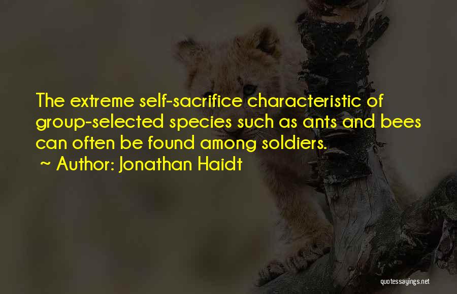 Jonathan Haidt Quotes: The Extreme Self-sacrifice Characteristic Of Group-selected Species Such As Ants And Bees Can Often Be Found Among Soldiers.