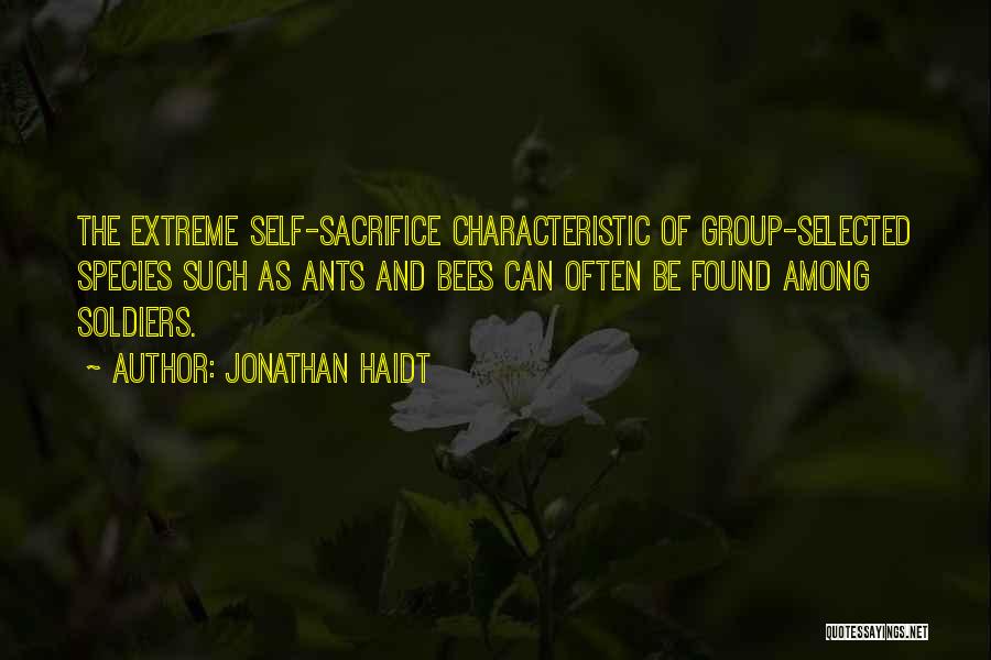 Jonathan Haidt Quotes: The Extreme Self-sacrifice Characteristic Of Group-selected Species Such As Ants And Bees Can Often Be Found Among Soldiers.