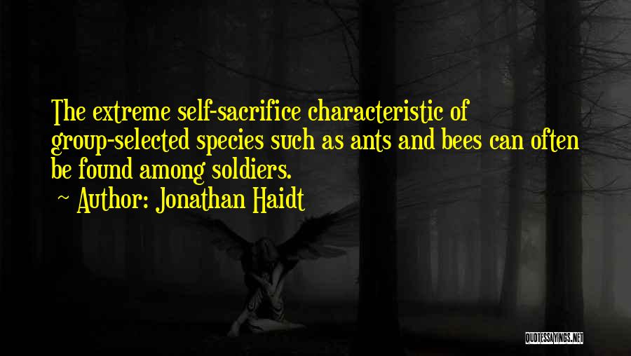 Jonathan Haidt Quotes: The Extreme Self-sacrifice Characteristic Of Group-selected Species Such As Ants And Bees Can Often Be Found Among Soldiers.