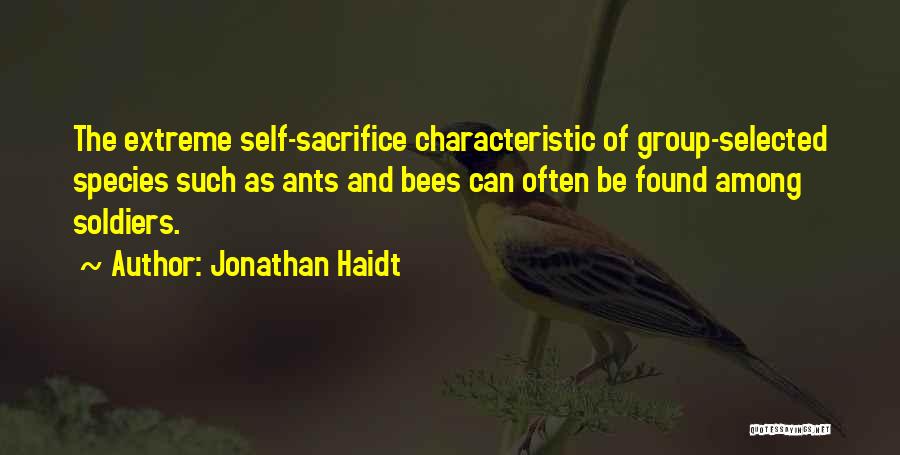 Jonathan Haidt Quotes: The Extreme Self-sacrifice Characteristic Of Group-selected Species Such As Ants And Bees Can Often Be Found Among Soldiers.
