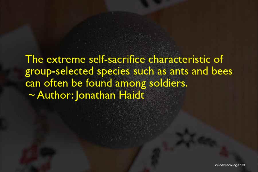 Jonathan Haidt Quotes: The Extreme Self-sacrifice Characteristic Of Group-selected Species Such As Ants And Bees Can Often Be Found Among Soldiers.