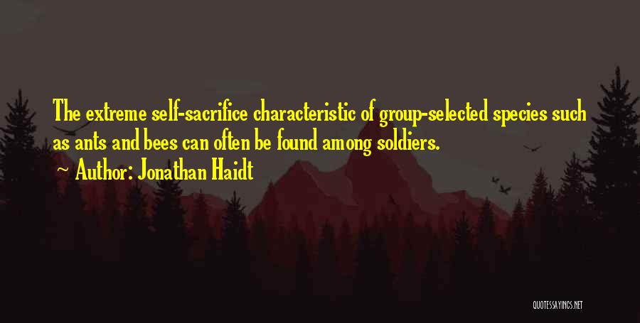 Jonathan Haidt Quotes: The Extreme Self-sacrifice Characteristic Of Group-selected Species Such As Ants And Bees Can Often Be Found Among Soldiers.