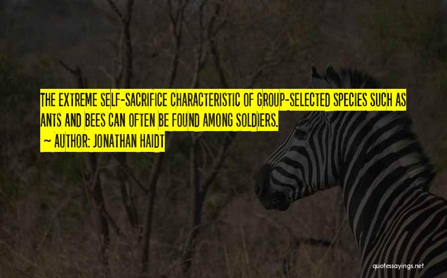 Jonathan Haidt Quotes: The Extreme Self-sacrifice Characteristic Of Group-selected Species Such As Ants And Bees Can Often Be Found Among Soldiers.