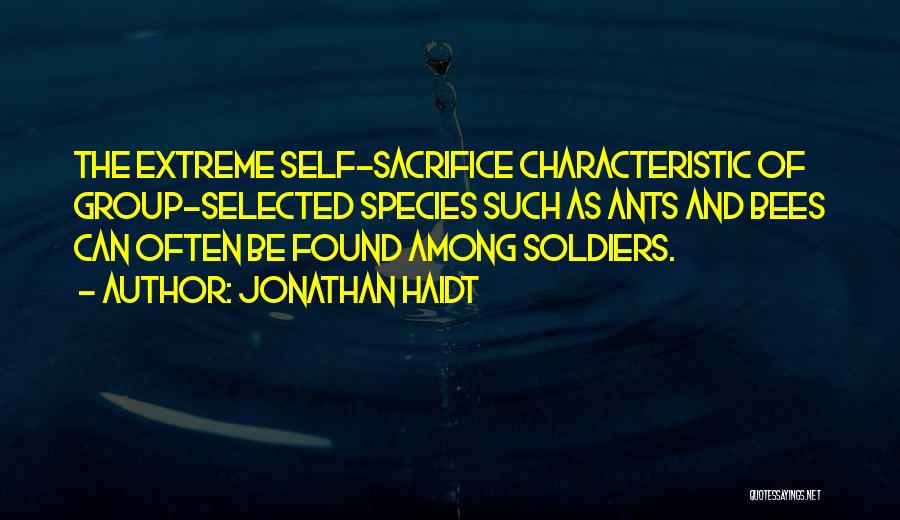 Jonathan Haidt Quotes: The Extreme Self-sacrifice Characteristic Of Group-selected Species Such As Ants And Bees Can Often Be Found Among Soldiers.