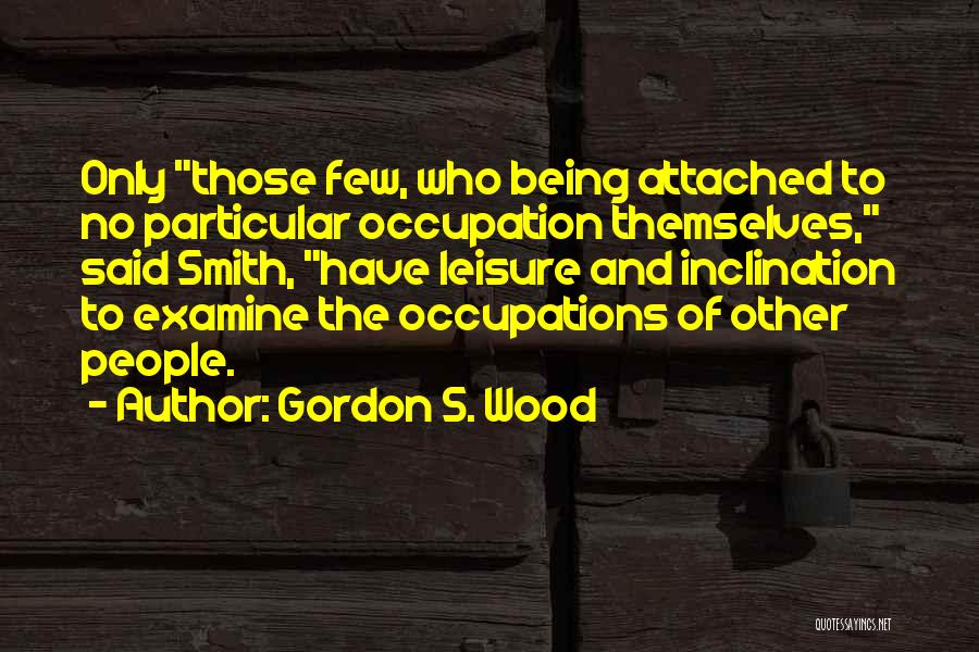 Gordon S. Wood Quotes: Only Those Few, Who Being Attached To No Particular Occupation Themselves, Said Smith, Have Leisure And Inclination To Examine The