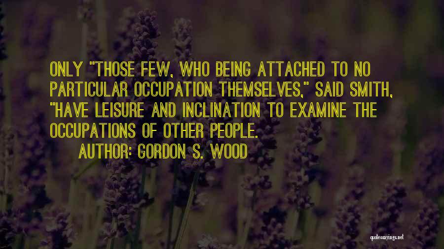 Gordon S. Wood Quotes: Only Those Few, Who Being Attached To No Particular Occupation Themselves, Said Smith, Have Leisure And Inclination To Examine The