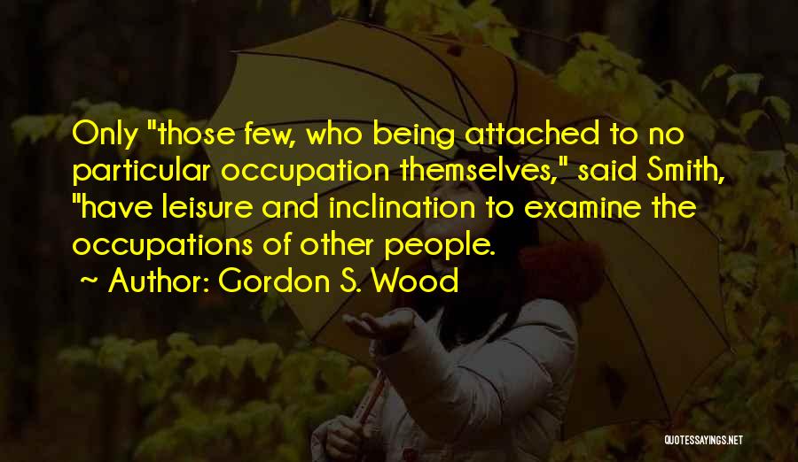 Gordon S. Wood Quotes: Only Those Few, Who Being Attached To No Particular Occupation Themselves, Said Smith, Have Leisure And Inclination To Examine The