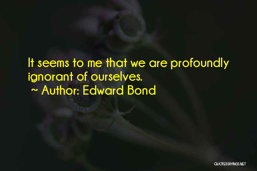 Edward Bond Quotes: It Seems To Me That We Are Profoundly Ignorant Of Ourselves.