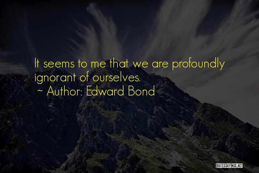 Edward Bond Quotes: It Seems To Me That We Are Profoundly Ignorant Of Ourselves.