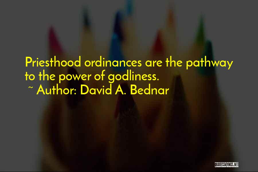 David A. Bednar Quotes: Priesthood Ordinances Are The Pathway To The Power Of Godliness.