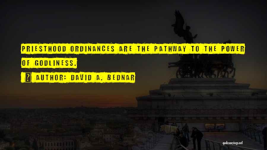 David A. Bednar Quotes: Priesthood Ordinances Are The Pathway To The Power Of Godliness.
