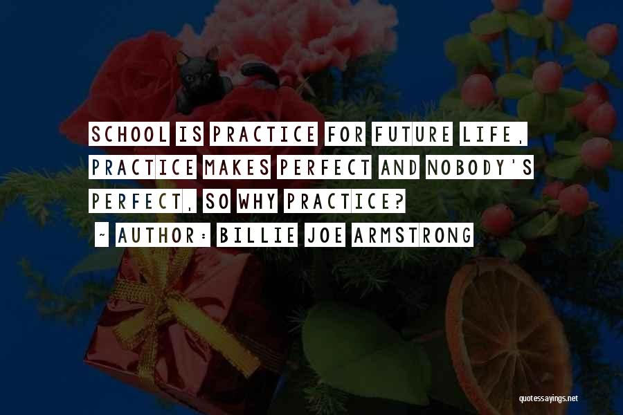 Billie Joe Armstrong Quotes: School Is Practice For Future Life, Practice Makes Perfect And Nobody's Perfect, So Why Practice?