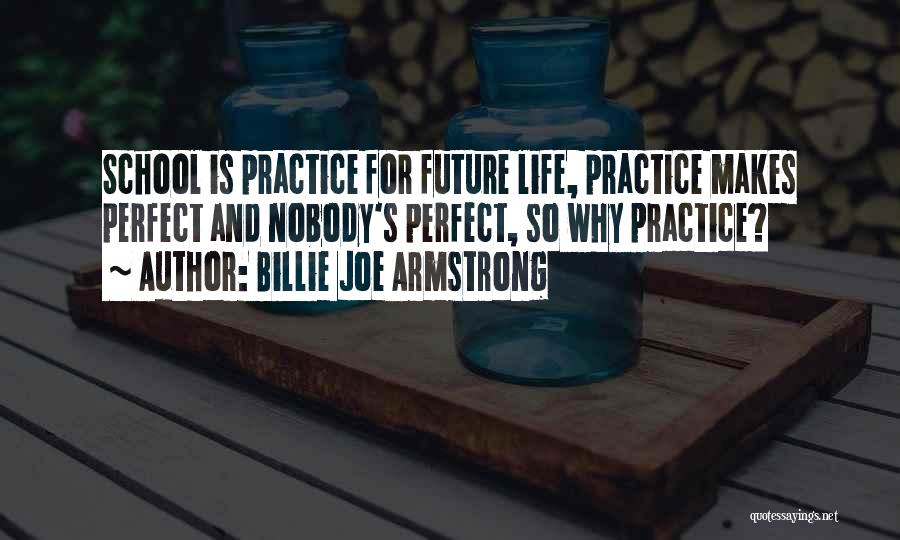 Billie Joe Armstrong Quotes: School Is Practice For Future Life, Practice Makes Perfect And Nobody's Perfect, So Why Practice?