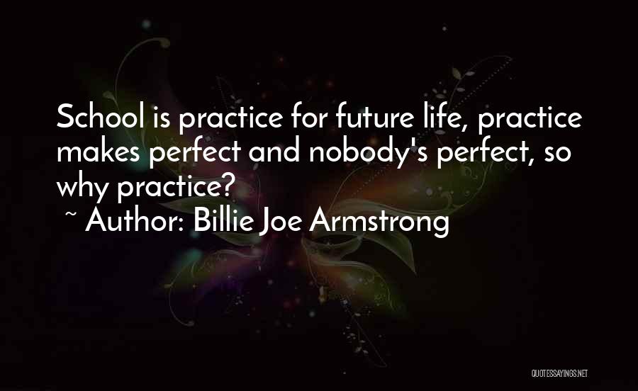 Billie Joe Armstrong Quotes: School Is Practice For Future Life, Practice Makes Perfect And Nobody's Perfect, So Why Practice?