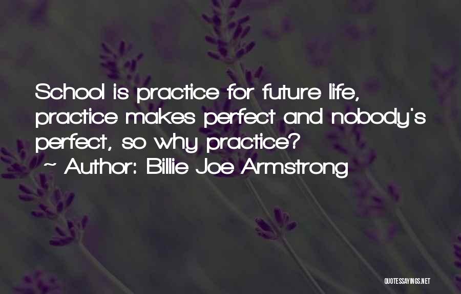 Billie Joe Armstrong Quotes: School Is Practice For Future Life, Practice Makes Perfect And Nobody's Perfect, So Why Practice?