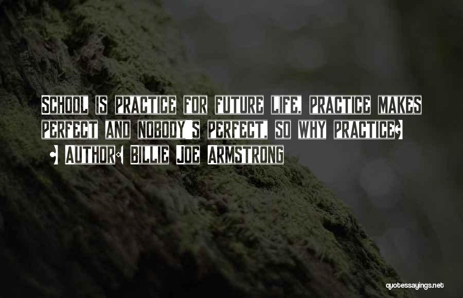 Billie Joe Armstrong Quotes: School Is Practice For Future Life, Practice Makes Perfect And Nobody's Perfect, So Why Practice?