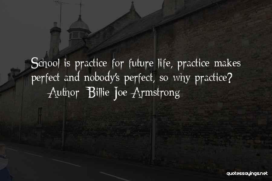 Billie Joe Armstrong Quotes: School Is Practice For Future Life, Practice Makes Perfect And Nobody's Perfect, So Why Practice?