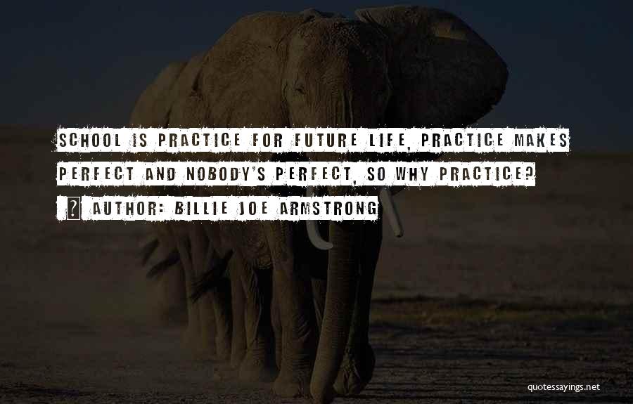 Billie Joe Armstrong Quotes: School Is Practice For Future Life, Practice Makes Perfect And Nobody's Perfect, So Why Practice?