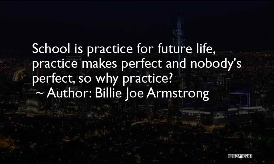 Billie Joe Armstrong Quotes: School Is Practice For Future Life, Practice Makes Perfect And Nobody's Perfect, So Why Practice?