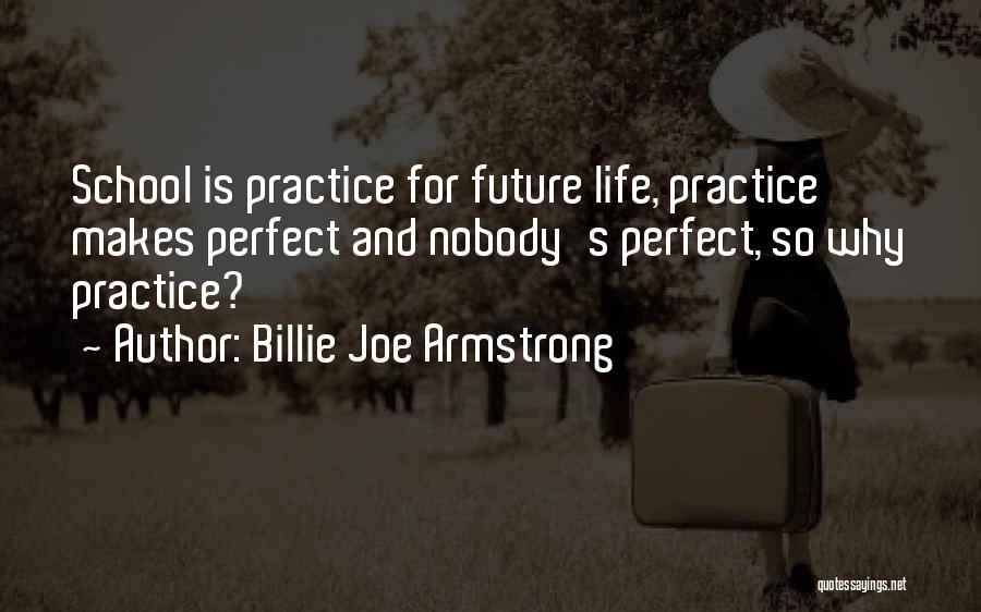 Billie Joe Armstrong Quotes: School Is Practice For Future Life, Practice Makes Perfect And Nobody's Perfect, So Why Practice?