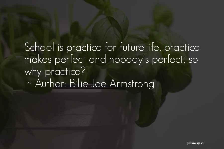 Billie Joe Armstrong Quotes: School Is Practice For Future Life, Practice Makes Perfect And Nobody's Perfect, So Why Practice?