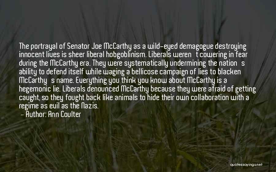Ann Coulter Quotes: The Portrayal Of Senator Joe Mccarthy As A Wild-eyed Demagogue Destroying Innocent Lives Is Sheer Liberal Hobgoblinism. Liberals Weren't Cowering
