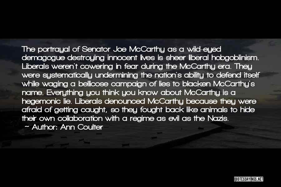 Ann Coulter Quotes: The Portrayal Of Senator Joe Mccarthy As A Wild-eyed Demagogue Destroying Innocent Lives Is Sheer Liberal Hobgoblinism. Liberals Weren't Cowering