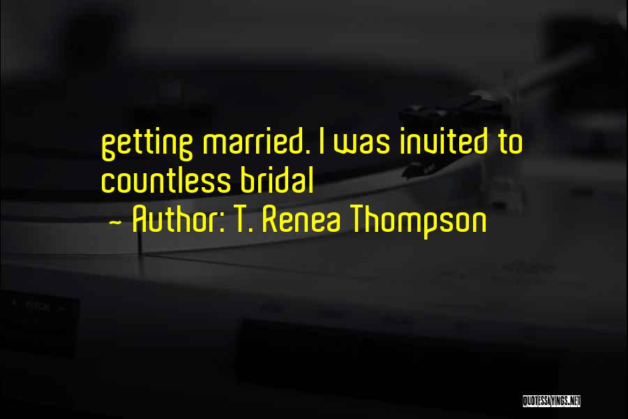 T. Renea Thompson Quotes: Getting Married. I Was Invited To Countless Bridal