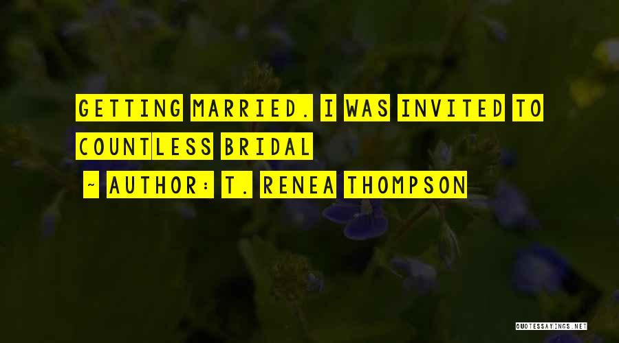 T. Renea Thompson Quotes: Getting Married. I Was Invited To Countless Bridal