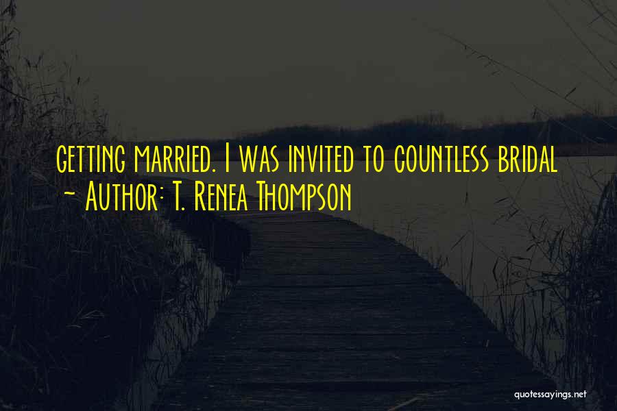 T. Renea Thompson Quotes: Getting Married. I Was Invited To Countless Bridal