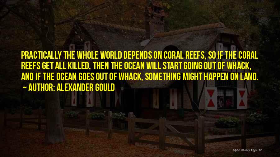 Alexander Gould Quotes: Practically The Whole World Depends On Coral Reefs, So If The Coral Reefs Get All Killed, Then The Ocean Will