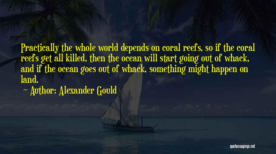 Alexander Gould Quotes: Practically The Whole World Depends On Coral Reefs, So If The Coral Reefs Get All Killed, Then The Ocean Will