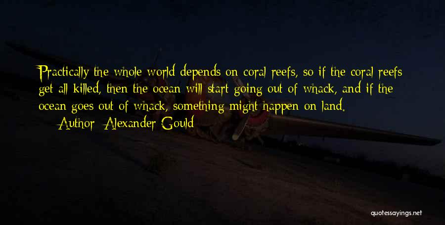 Alexander Gould Quotes: Practically The Whole World Depends On Coral Reefs, So If The Coral Reefs Get All Killed, Then The Ocean Will